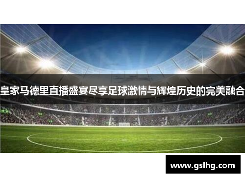 皇家马德里直播盛宴尽享足球激情与辉煌历史的完美融合
