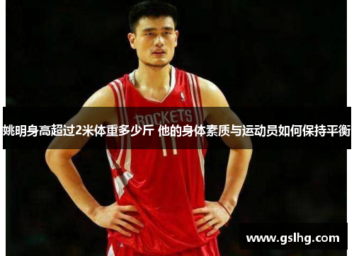 姚明身高超过2米体重多少斤 他的身体素质与运动员如何保持平衡