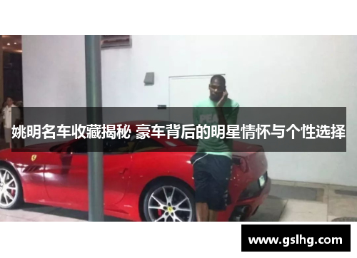 姚明名车收藏揭秘 豪车背后的明星情怀与个性选择