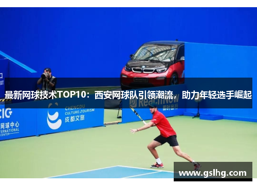 最新网球技术TOP10：西安网球队引领潮流，助力年轻选手崛起