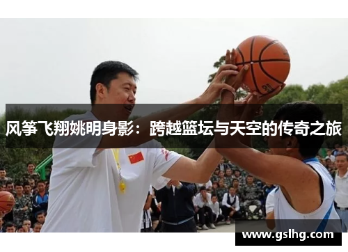 风筝飞翔姚明身影：跨越篮坛与天空的传奇之旅
