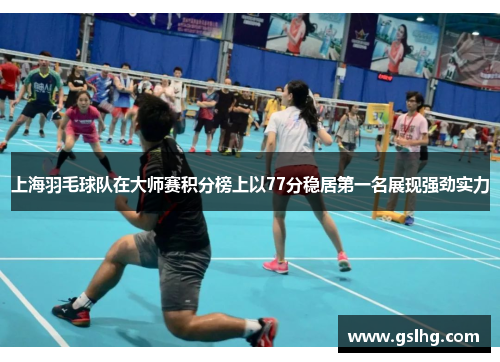 上海羽毛球队在大师赛积分榜上以77分稳居第一名展现强劲实力