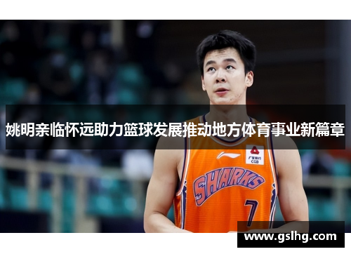 姚明亲临怀远助力篮球发展推动地方体育事业新篇章
