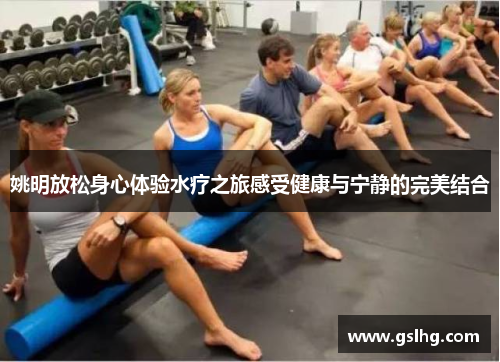 姚明放松身心体验水疗之旅感受健康与宁静的完美结合