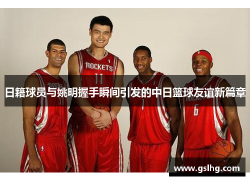 日籍球员与姚明握手瞬间引发的中日篮球友谊新篇章