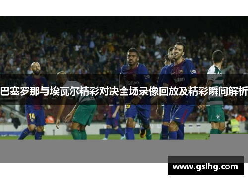 巴塞罗那与埃瓦尔精彩对决全场录像回放及精彩瞬间解析