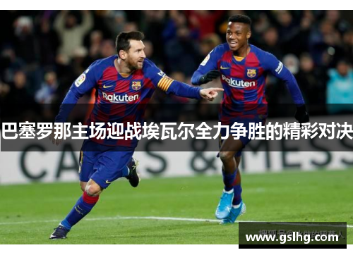 巴塞罗那主场迎战埃瓦尔全力争胜的精彩对决