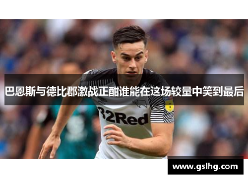 巴恩斯与德比郡激战正酣谁能在这场较量中笑到最后