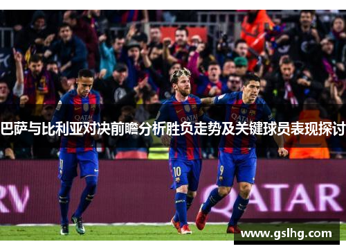 巴萨与比利亚对决前瞻分析胜负走势及关键球员表现探讨