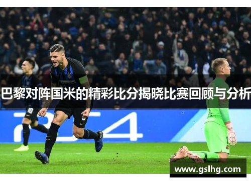 巴黎对阵国米的精彩比分揭晓比赛回顾与分析