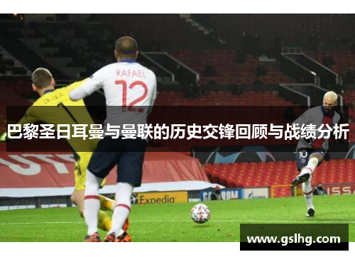 巴黎圣日耳曼与曼联的历史交锋回顾与战绩分析
