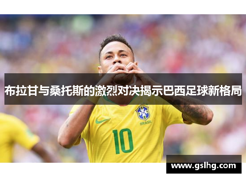 布拉甘与桑托斯的激烈对决揭示巴西足球新格局