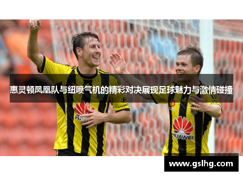 惠灵顿凤凰队与纽喷气机的精彩对决展现足球魅力与激情碰撞
