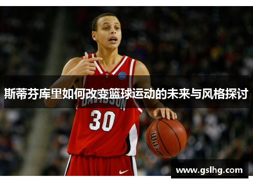 斯蒂芬库里如何改变篮球运动的未来与风格探讨