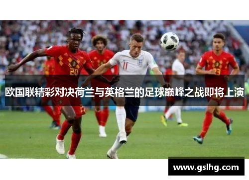 欧国联精彩对决荷兰与英格兰的足球巅峰之战即将上演